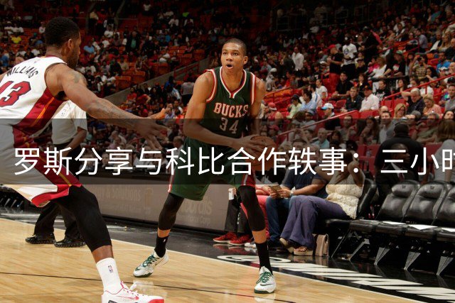 罗斯分享与科比合作轶事：三小时等待悟巨星风范